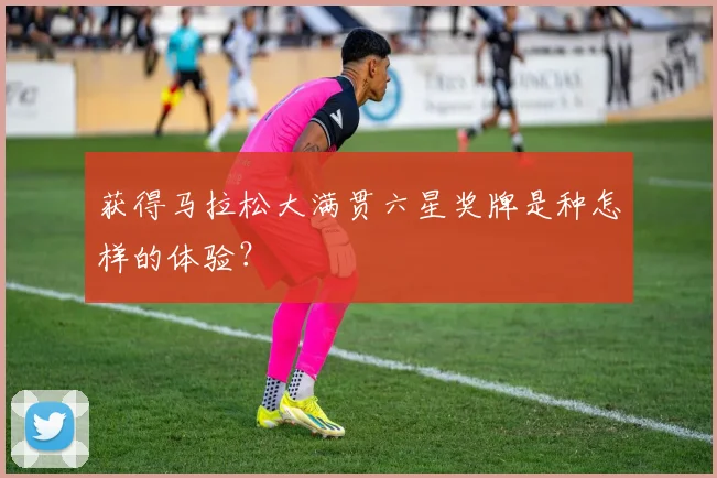 获得马拉松大满贯六星奖牌是种怎样的体验?