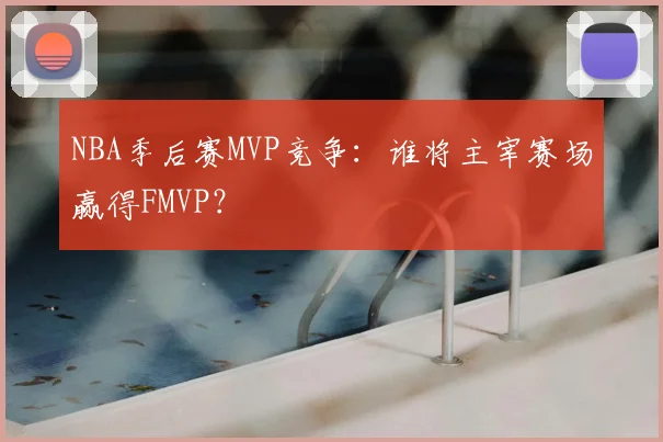 NBA季后赛MVP竞争：谁将主宰赛场赢得FMVP？
