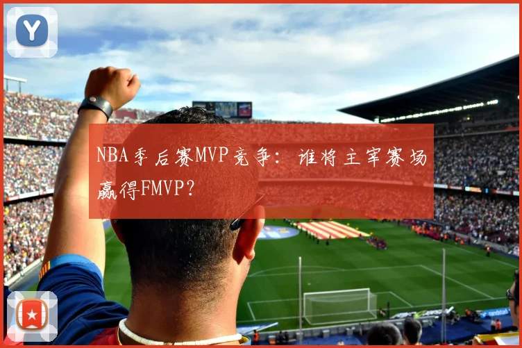 NBA季后赛MVP竞争：谁将主宰赛场赢得FMVP？