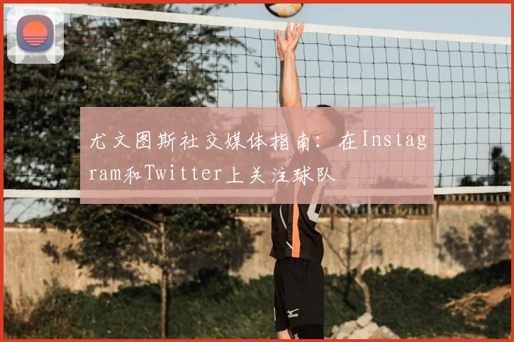 尤文图斯社交媒体指南：在Instagram和Twitter上关注球队