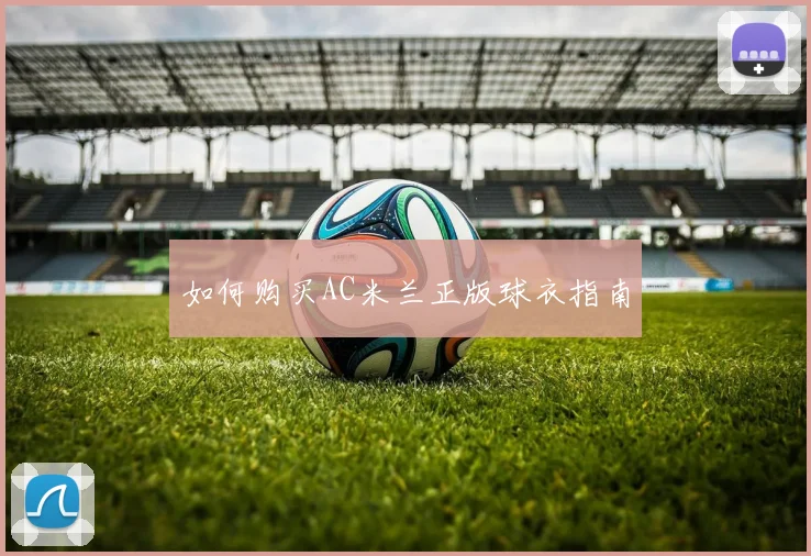 如何购买AC米兰正版球衣指南