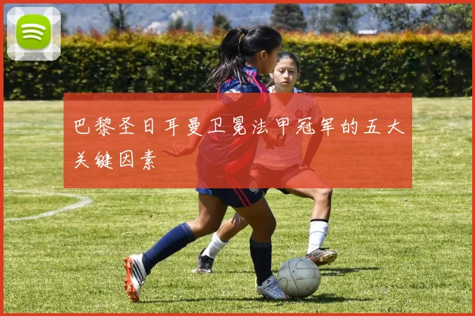 巴黎圣日耳曼卫冕法甲冠军的五大关键因素