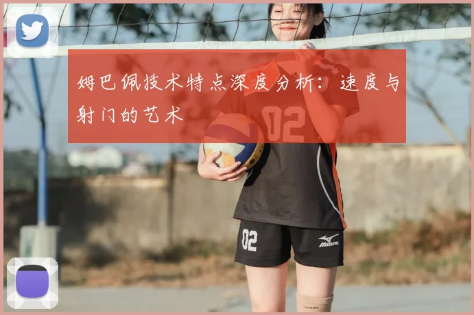姆巴佩技术特点深度分析:速度与射门的艺术