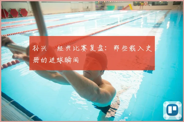 孙兴慜经典比赛复盘：那些载入史册的进球瞬间