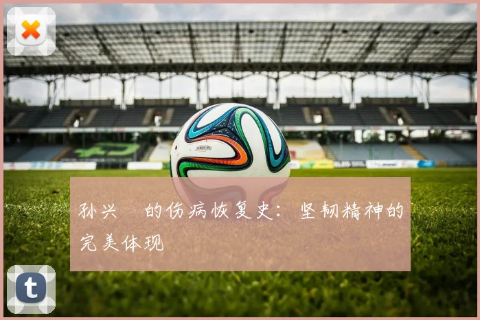 孙兴慜的伤病恢复史：坚韧精神的完美体现
