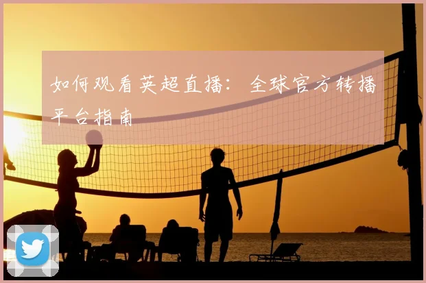 如何观看英超直播：全球官方转播平台指南
