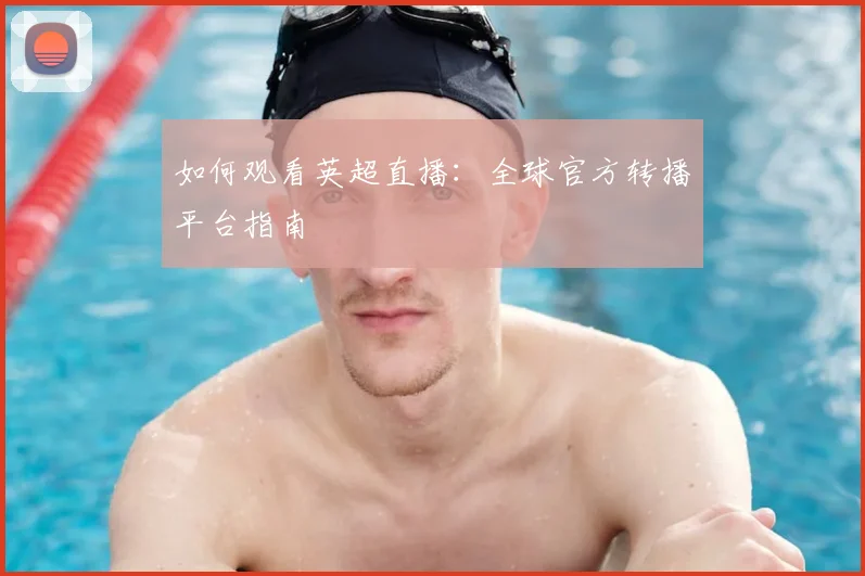 如何观看英超直播：全球官方转播平台指南